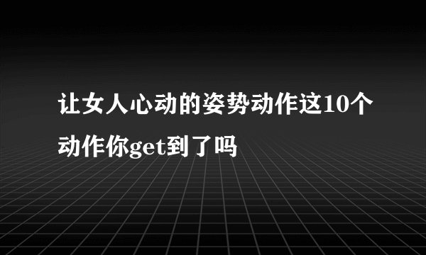 让女人心动的姿势动作这10个动作你get到了吗