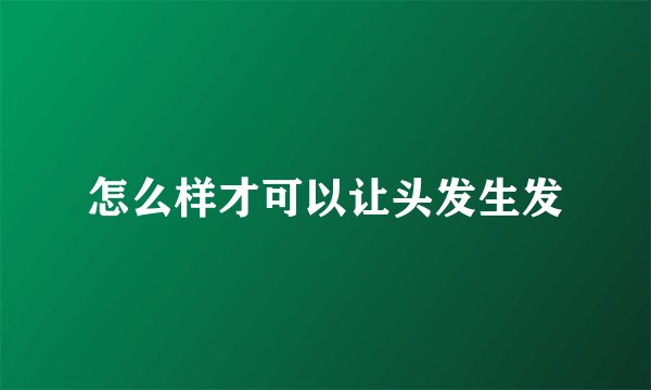 怎么样才可以让头发生发