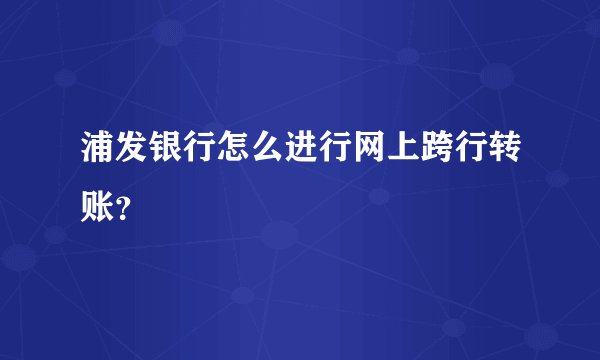 浦发银行怎么进行网上跨行转账?