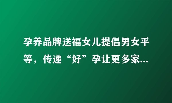 孕养品牌送福女儿提倡男女平等，传递“好”孕让更多家庭幸福圆梦