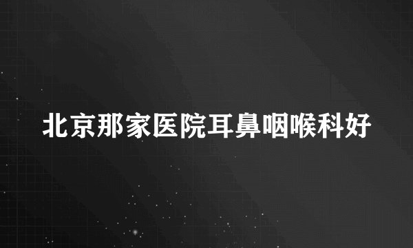 北京那家医院耳鼻咽喉科好