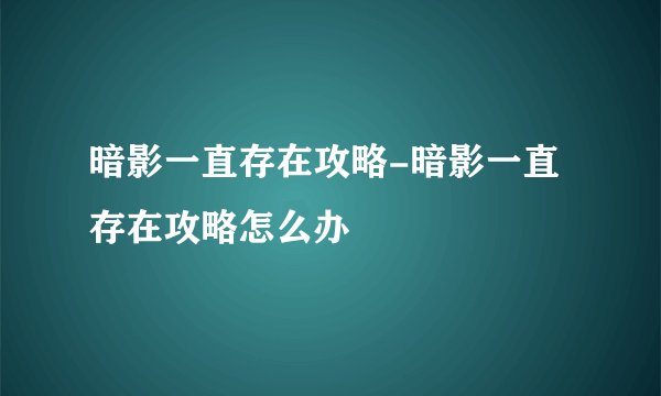 暗影一直存在攻略-暗影一直存在攻略怎么办