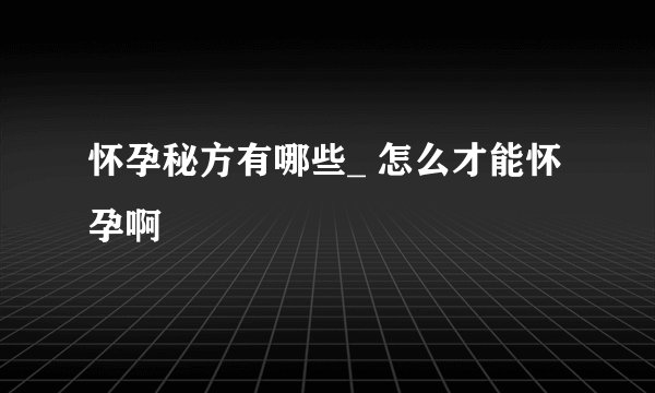 怀孕秘方有哪些_ 怎么才能怀孕啊