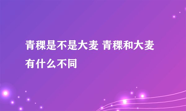 青稞是不是大麦 青稞和大麦有什么不同
