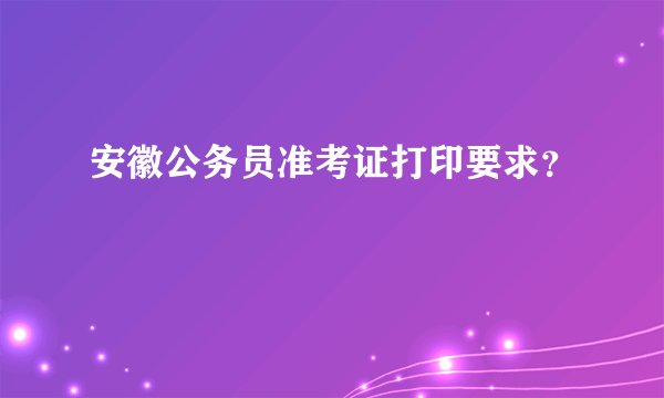 安徽公务员准考证打印要求？