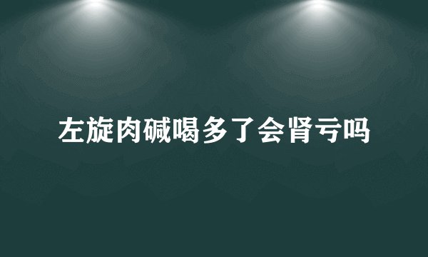 左旋肉碱喝多了会肾亏吗