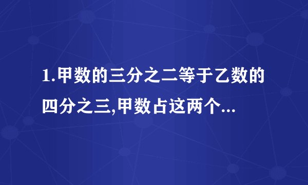 1.甲数的三分之二等于乙数的四分之三,甲数占这两个数和几分之几?(甲、乙均不是0)