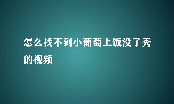 怎么找不到小葡萄上饭没了秀的视频