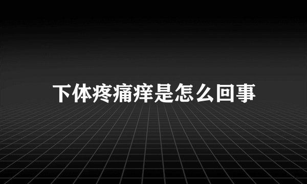 下体疼痛痒是怎么回事