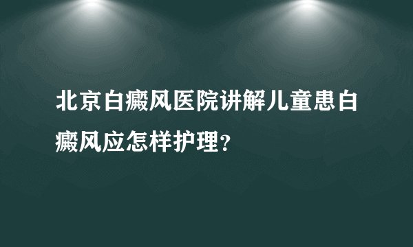 北京白癜风医院讲解儿童患白癜风应怎样护理?