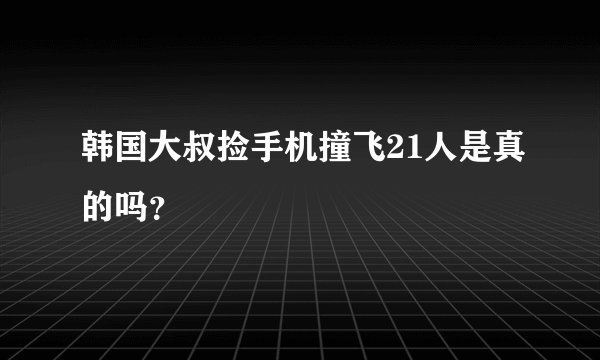 韩国大叔捡手机撞飞21人是真的吗?