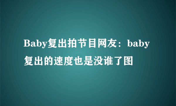 Baby复出拍节目网友:baby复出的速度也是没谁了图