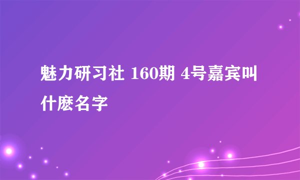 魅力研习社 160期 4号嘉宾叫什麽名字