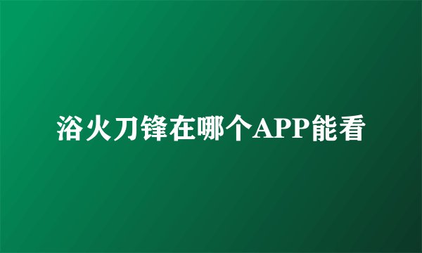 浴火刀锋在哪个APP能看