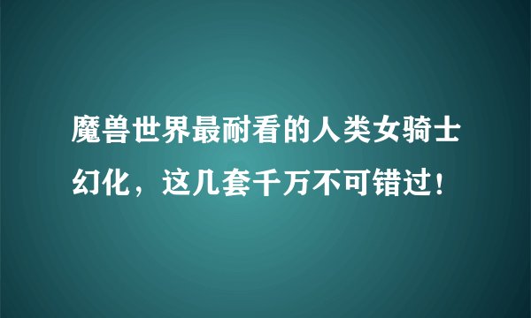 魔兽世界最耐看的人类女骑士幻化,这几套千万不可错过!