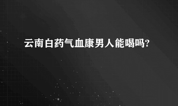 云南白药气血康男人能喝吗?