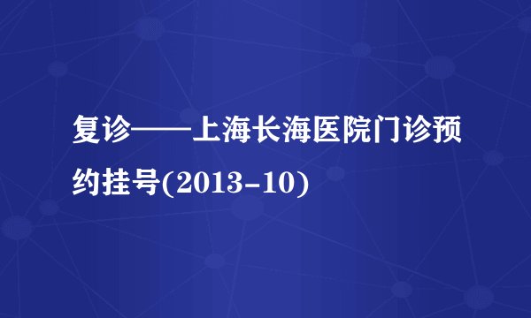 复诊——上海长海医院门诊预约挂号(2013-10)