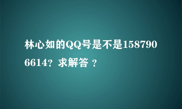 林心如的QQ号是不是1587906614？求解答 ？