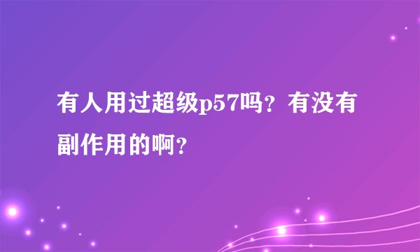 有人用过超级p57吗?有没有副作用的啊?