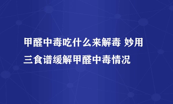 甲醛中毒吃什么来解毒 妙用三食谱缓解甲醛中毒情况