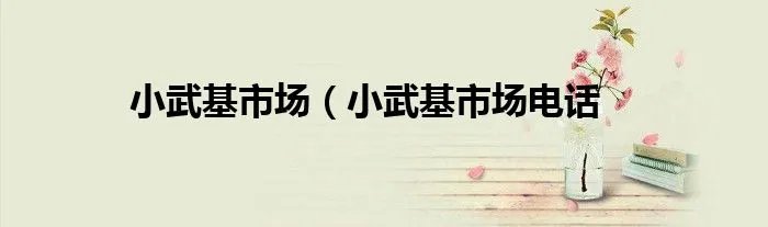 小武基市场（小武基市场电话