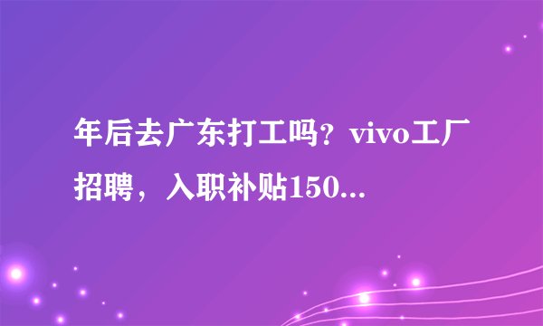 年后去广东打工吗?vivo工厂招聘,入职补贴1500元+报销车费···