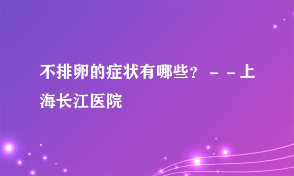 不排卵的症状有哪些?--上海长江医院