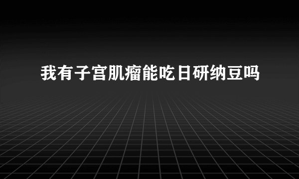我有子宫肌瘤能吃日研纳豆吗
