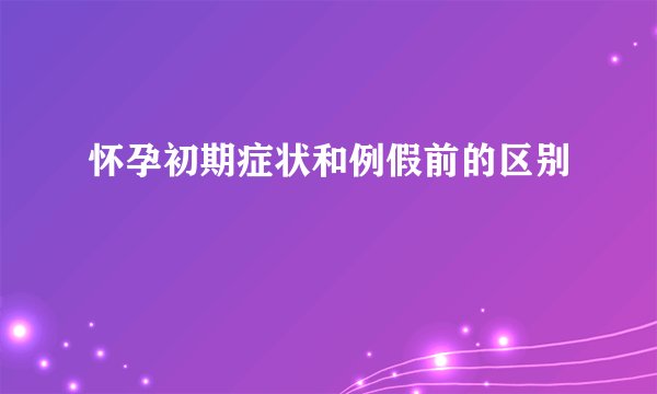 怀孕初期症状和例假前的区别