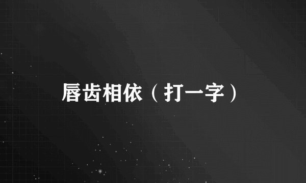 唇齿相依（打一字）