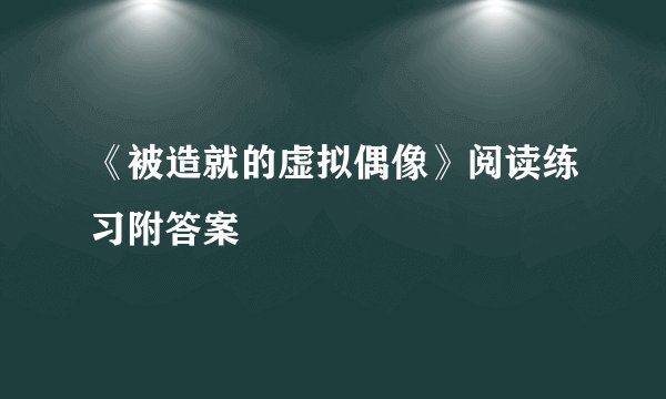 《被造就的虚拟偶像》阅读练习附答案