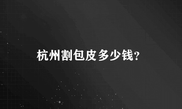杭州割包皮多少钱？