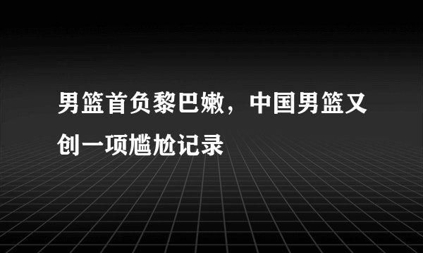男篮首负黎巴嫩，中国男篮又创一项尴尬记录