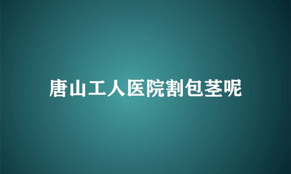 唐山工人医院割包茎呢