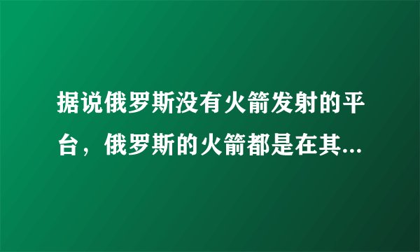 据说俄罗斯没有火箭发射的平台,俄罗斯的火箭都是在其他国家发射的,请问这是不是真的?-