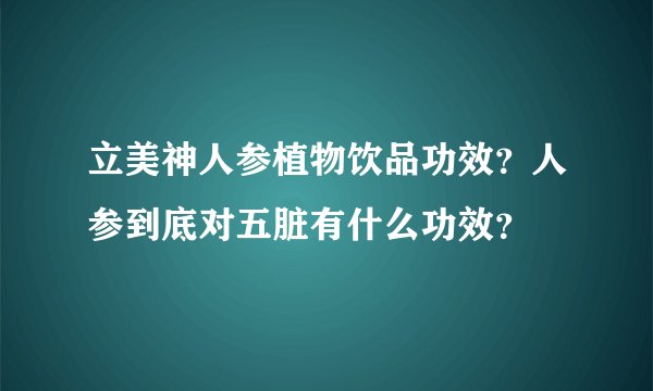 立美神人参植物饮品功效?人参到底对五脏有什么功效?