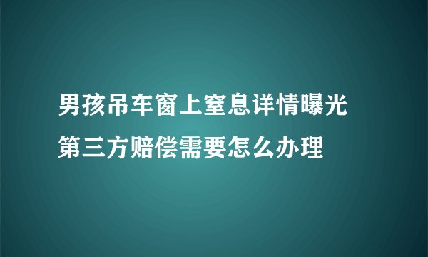 男孩吊车窗上窒息详情曝光 第三方赔偿需要怎么办理