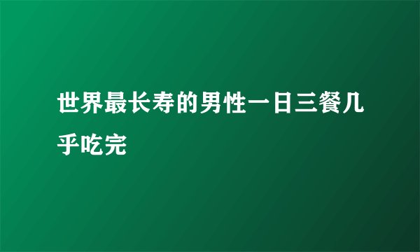 世界最长寿的男性一日三餐几乎吃完