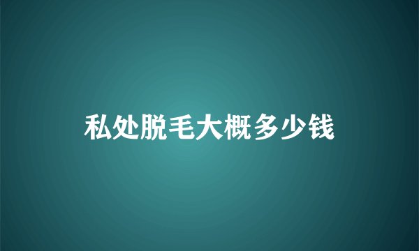 私处脱毛大概多少钱