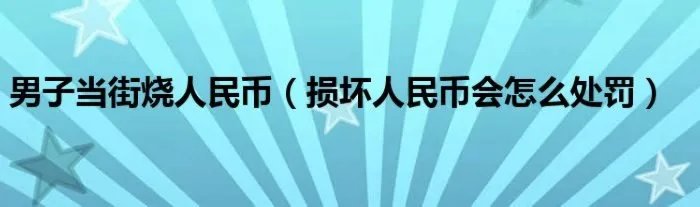男子当街烧人民币(损坏人民币会怎么处罚)