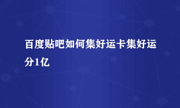 百度贴吧如何集好运卡集好运分1亿