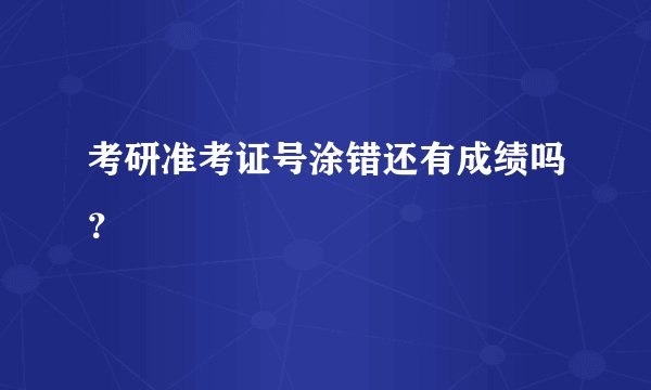 考研准考证号涂错还有成绩吗？