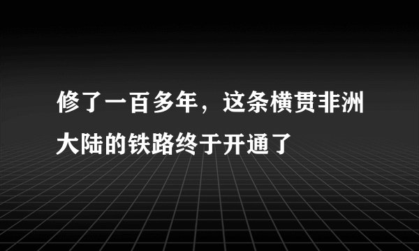 修了一百多年,这条横贯非洲大陆的铁路终于开通了