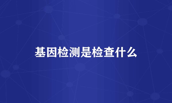 基因检测是检查什么