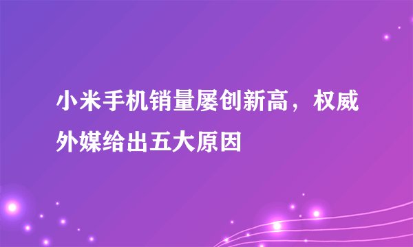 小米手机销量屡创新高,权威外媒给出五大原因