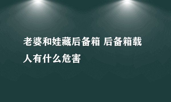 老婆和娃藏后备箱 后备箱载人有什么危害