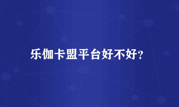 乐伽卡盟平台好不好？