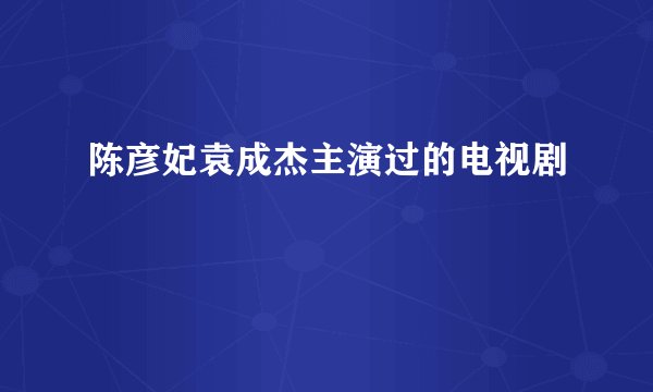 陈彦妃袁成杰主演过的电视剧