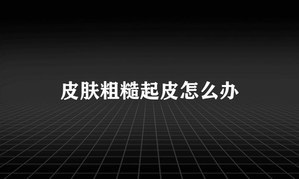 皮肤粗糙起皮怎么办