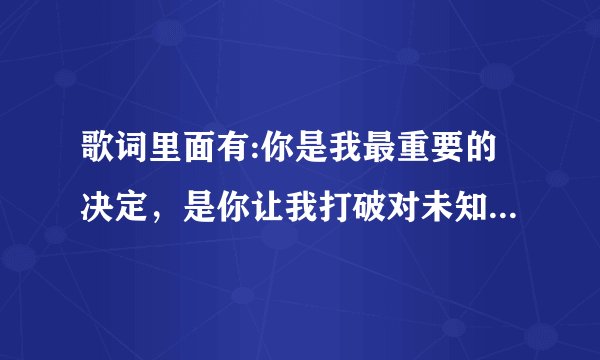 歌词里面有:你是我最重要的决定,是你让我打破对未知的恐惧?这首歌叫什么名字?